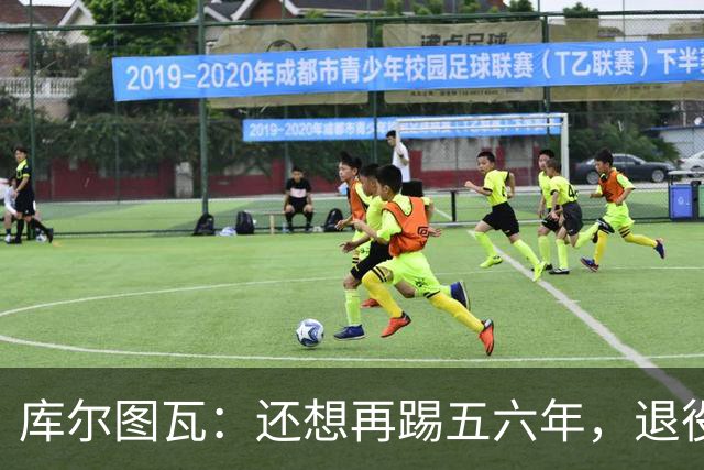 库尔图瓦：还想再踢五六年，退役后不想当主教练因为这让人老得快
